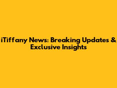 iTiffany News: Breaking Updates & Exclusive Insights