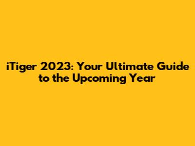 iTiger 2023: Your Ultimate Guide to the Upcoming Year