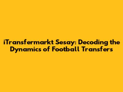 iTransfermarkt Sesay: Decoding the Dynamics of Football Transfers