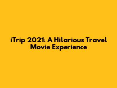 iTrip 2021: A Hilarious Travel Movie Experience
