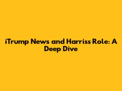 iTrump News and Harris's Role: A Deep Dive