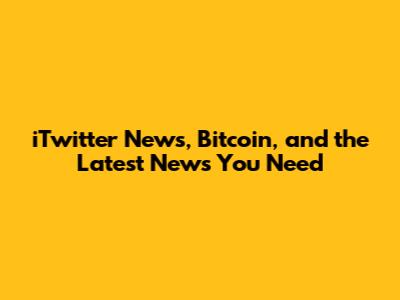iTwitter News, Bitcoin, and the Latest News You Need