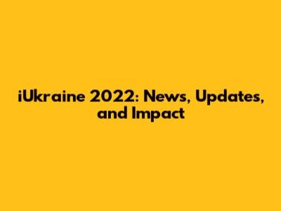 iUkraine 2022: News, Updates, and Impact
