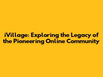 iVillage: Exploring the Legacy of the Pioneering Online Community