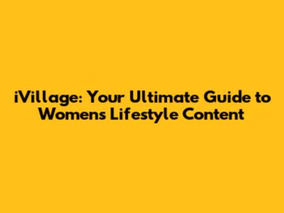 iVillage: Your Ultimate Guide to Women's Lifestyle Content