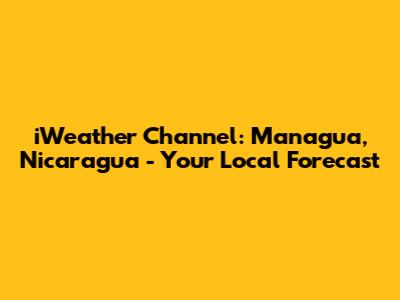 iWeather Channel: Managua, Nicaragua - Your Local Forecast