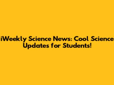 iWeekly Science News: Cool Science Updates for Students!