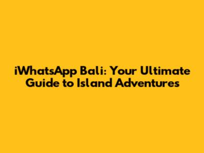 iWhatsApp Bali: Your Ultimate Guide to Island Adventures