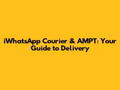 iWhatsApp Courier & AMPT: Your Guide to Delivery