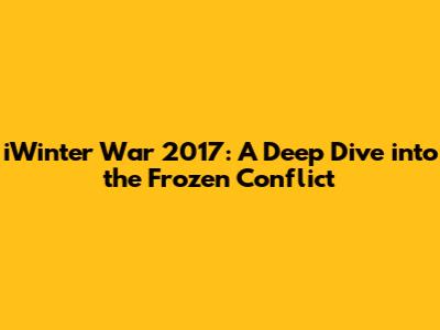 iWinter War 2017: A Deep Dive into the Frozen Conflict