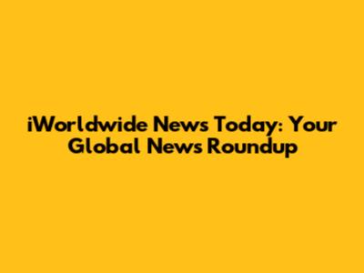 iWorldwide News Today: Your Global News Roundup