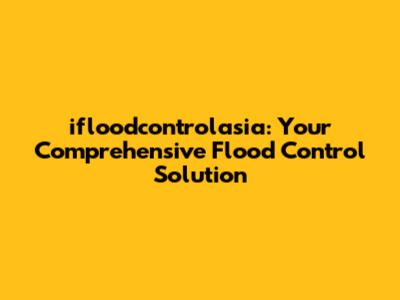 ifloodcontrolasia: Your Comprehensive Flood Control Solution