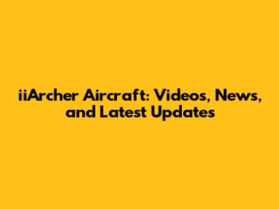 iiArcher Aircraft: Videos, News, and Latest Updates