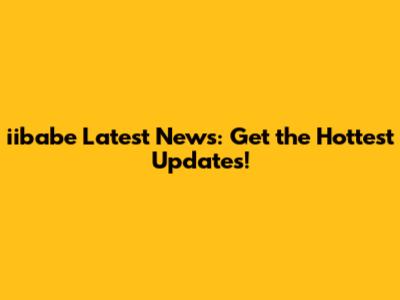 iibabe Latest News: Get the Hottest Updates!