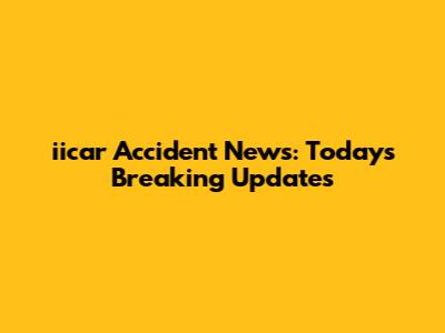 iicar Accident News: Today's Breaking Updates