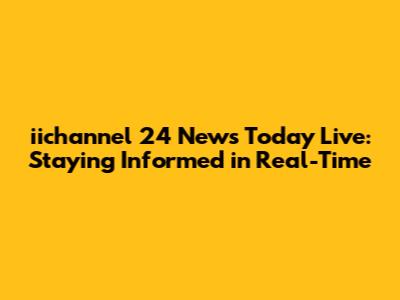 iichannel 24 News Today Live: Staying Informed in Real-Time