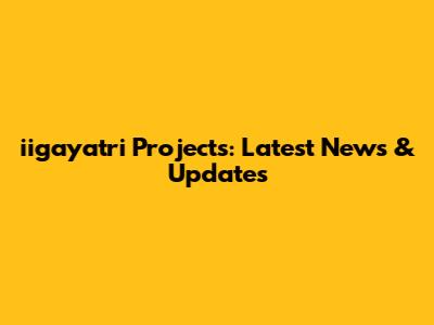 iigayatri Projects: Latest News & Updates