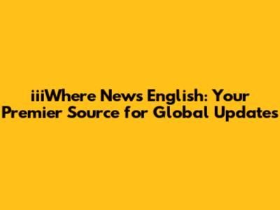 iiiWhere News English: Your Premier Source for Global Updates