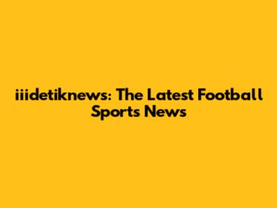iiidetiknews: The Latest Football Sports News
