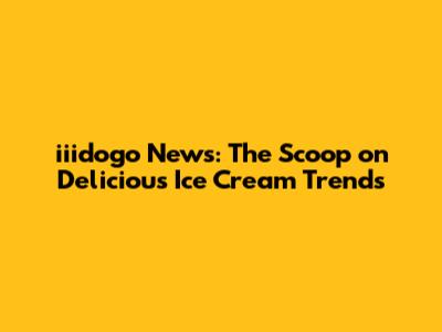 iiidogo News: The Scoop on Delicious Ice Cream Trends