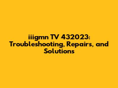 iiigmn TV 432023: Troubleshooting, Repairs, and Solutions