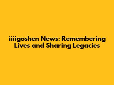 iiiigoshen News: Remembering Lives and Sharing Legacies