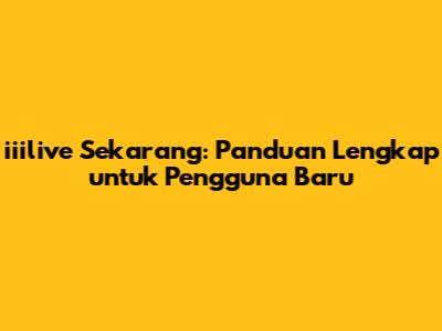 iiilive Sekarang: Panduan Lengkap untuk Pengguna Baru