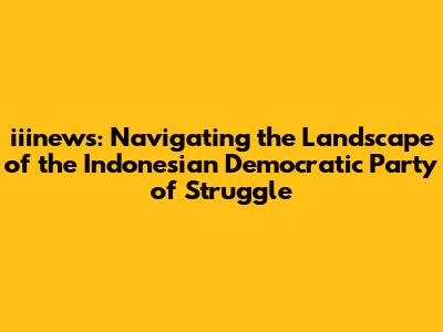 iiinews: Navigating the Landscape of the Indonesian Democratic Party of Struggle