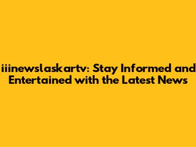 iiinewslaskartv: Stay Informed and Entertained with the Latest News