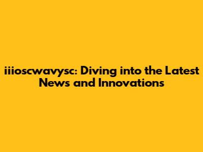 iiioscwavysc: Diving into the Latest News and Innovations