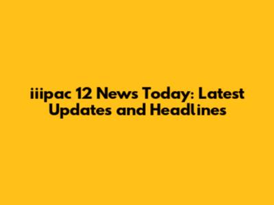 iiipac 12 News Today: Latest Updates and Headlines