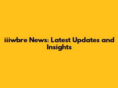 iiiwbre News: Latest Updates and Insights