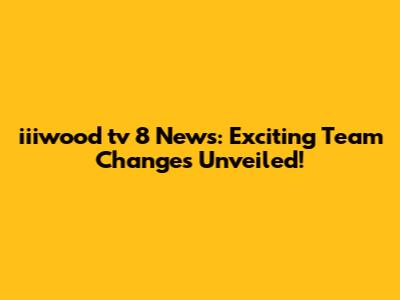 iiiwood tv 8 News: Exciting Team Changes Unveiled!