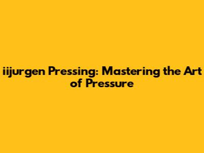 iijurgen Pressing: Mastering the Art of Pressure