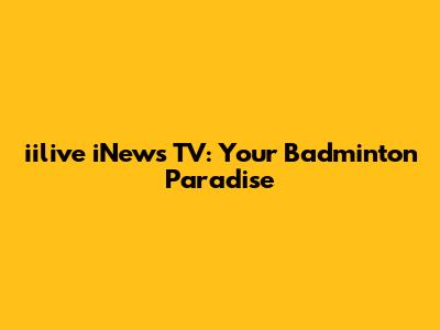 iilive iNews TV: Your Badminton Paradise