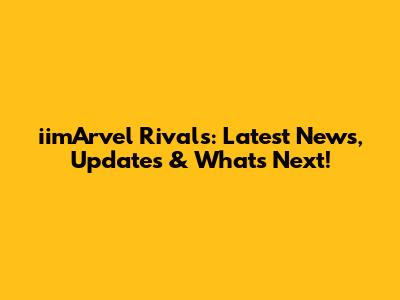 iimArvel Rivals: Latest News, Updates & What's Next!