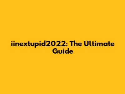 iinextupid2022: The Ultimate Guide
