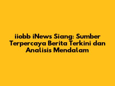 iiobb iNews Siang: Sumber Terpercaya Berita Terkini dan Analisis Mendalam