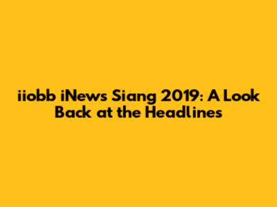 iiobb iNews Siang 2019: A Look Back at the Headlines