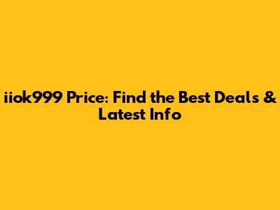 iiok999 Price: Find the Best Deals & Latest Info