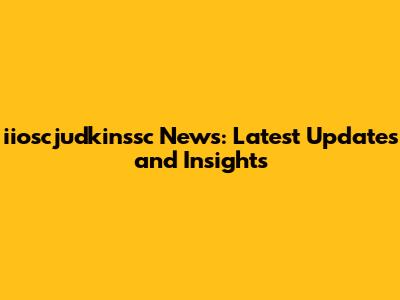 iioscjudkinssc News: Latest Updates and Insights