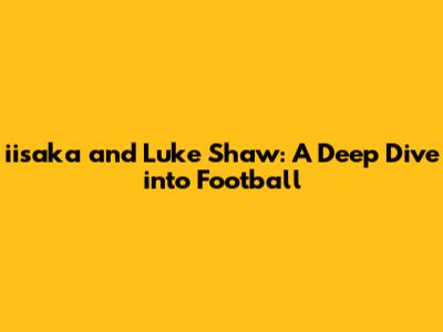 iisaka and Luke Shaw: A Deep Dive into Football