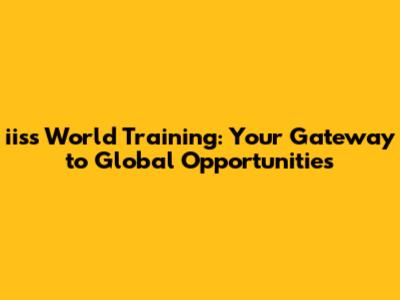 iiss World Training: Your Gateway to Global Opportunities