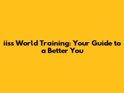 iiss World Training: Your Guide to a Better You