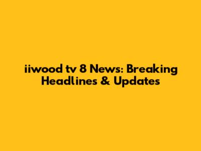 iiwood tv 8 News: Breaking Headlines & Updates