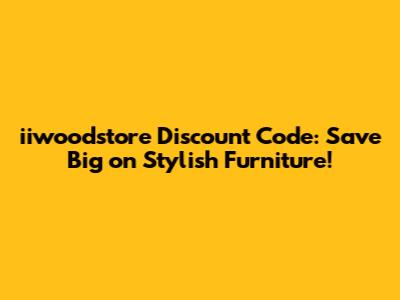 iiwoodstore Discount Code: Save Big on Stylish Furniture!