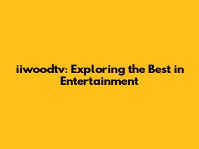 iiwoodtv: Exploring the Best in Entertainment