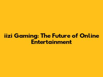 iizi Gaming: The Future of Online Entertainment