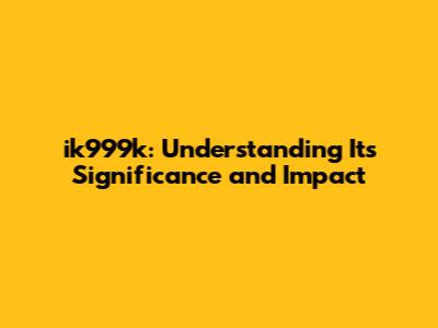 ik999k: Understanding Its Significance and Impact
