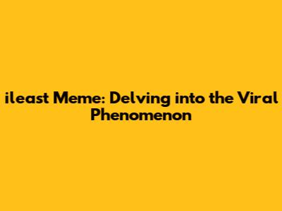 ileast Meme: Delving into the Viral Phenomenon